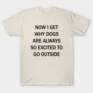 Now I Get Why Dogs Are Always Excited To Go Outside T-Shirt